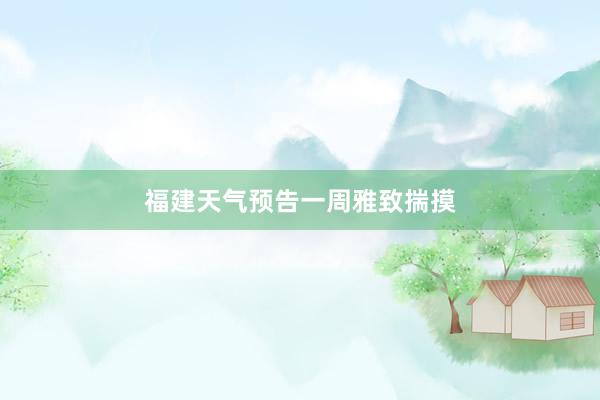 福建天气预告一周雅致揣摸