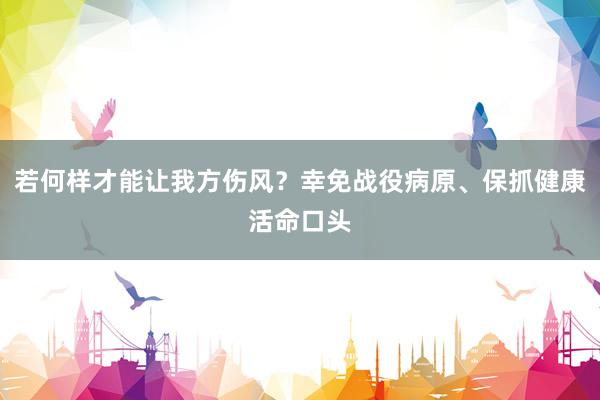 若何样才能让我方伤风？幸免战役病原、保抓健康活命口头