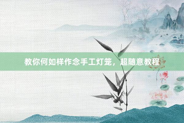 教你何如样作念手工灯笼，超随意教程