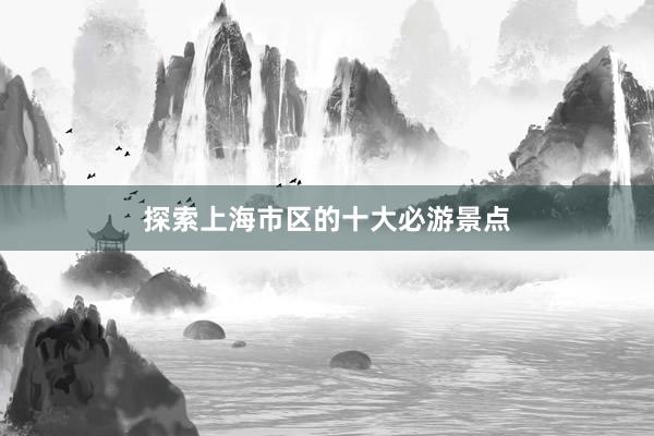 探索上海市区的十大必游景点