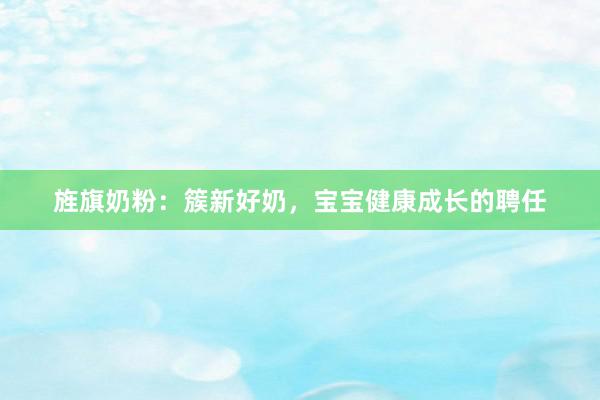 旌旗奶粉：簇新好奶，宝宝健康成长的聘任