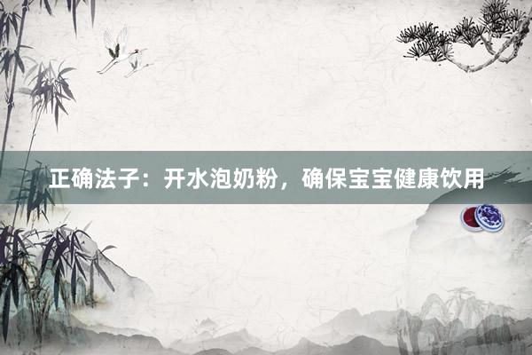 正确法子：开水泡奶粉，确保宝宝健康饮用