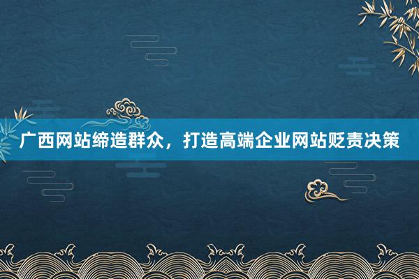 广西网站缔造群众，打造高端企业网站贬责决策